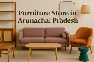 Discover the Best Furniture Store in Arunachal Pradesh for Your Dream Space in 2025 🏡
