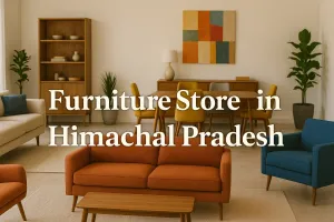 Discover the Best Furniture Store in Himachal Pradesh for Your Dream Space in 2025 🏡