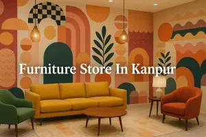 Discover the Best Furniture Store in Kanpur for Your Dream Space in 2025 🏡