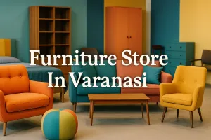 Discover the Best Furniture Store in Varanasi for Your Dream Space in 2025 🏡
